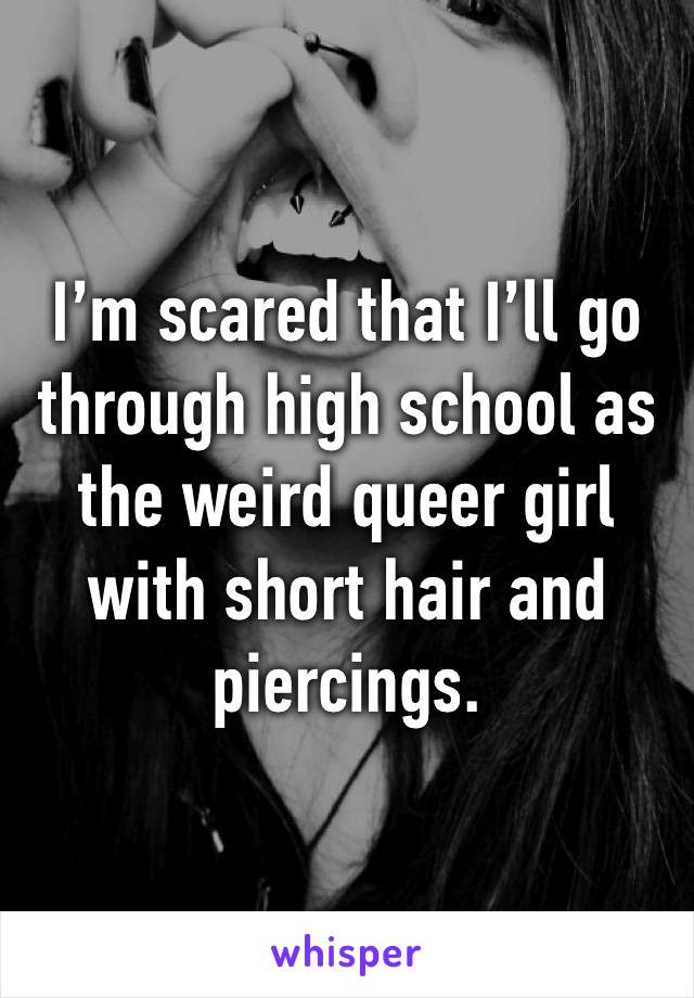 I’m scared that I’ll go through high school as the weird queer girl with short hair and piercings.