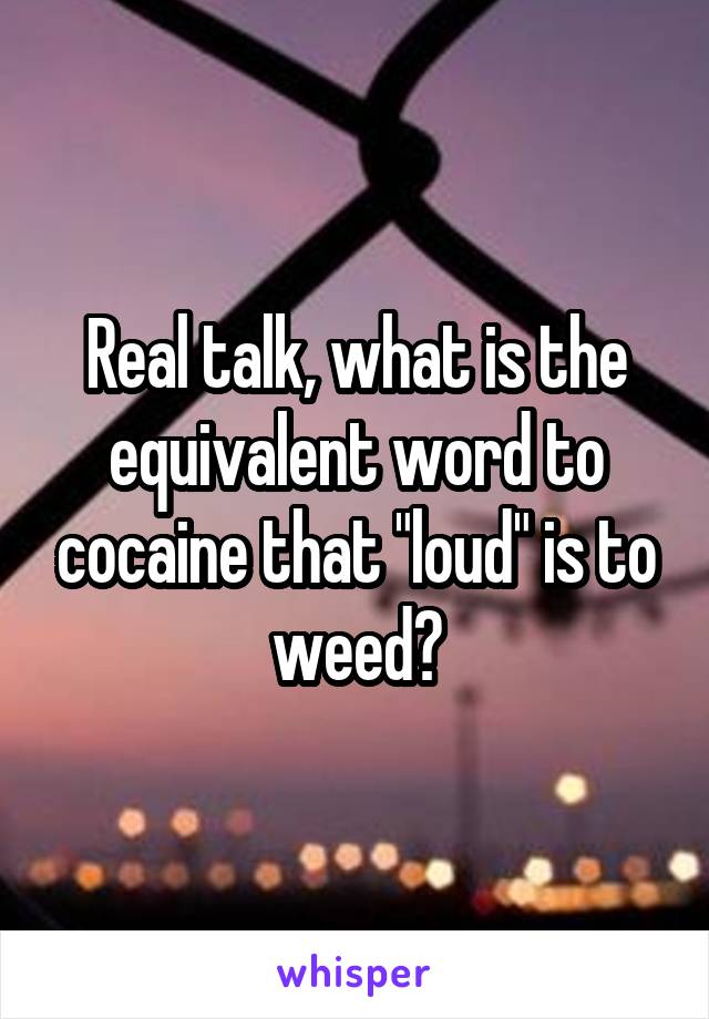 Real talk, what is the equivalent word to cocaine that "loud" is to weed?