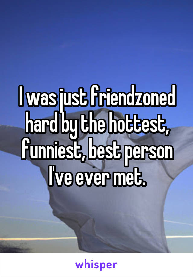 I was just friendzoned hard by the hottest, funniest, best person I've ever met.