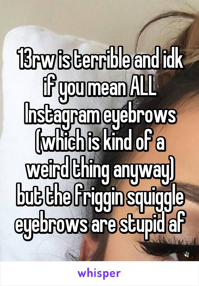 13rw is terrible and idk if you mean ALL Instagram eyebrows (which is kind of a weird thing anyway) but the friggin squiggle eyebrows are stupid af