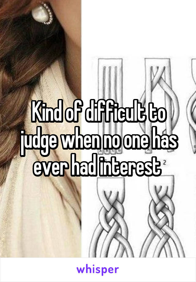 Kind of difficult to judge when no one has ever had interest 