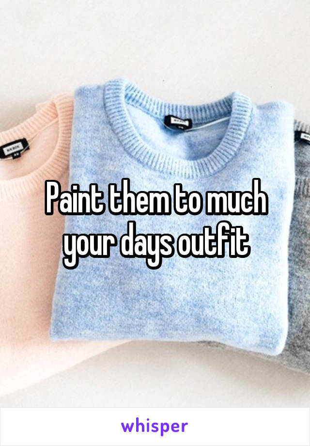 Paint them to much your days outfit