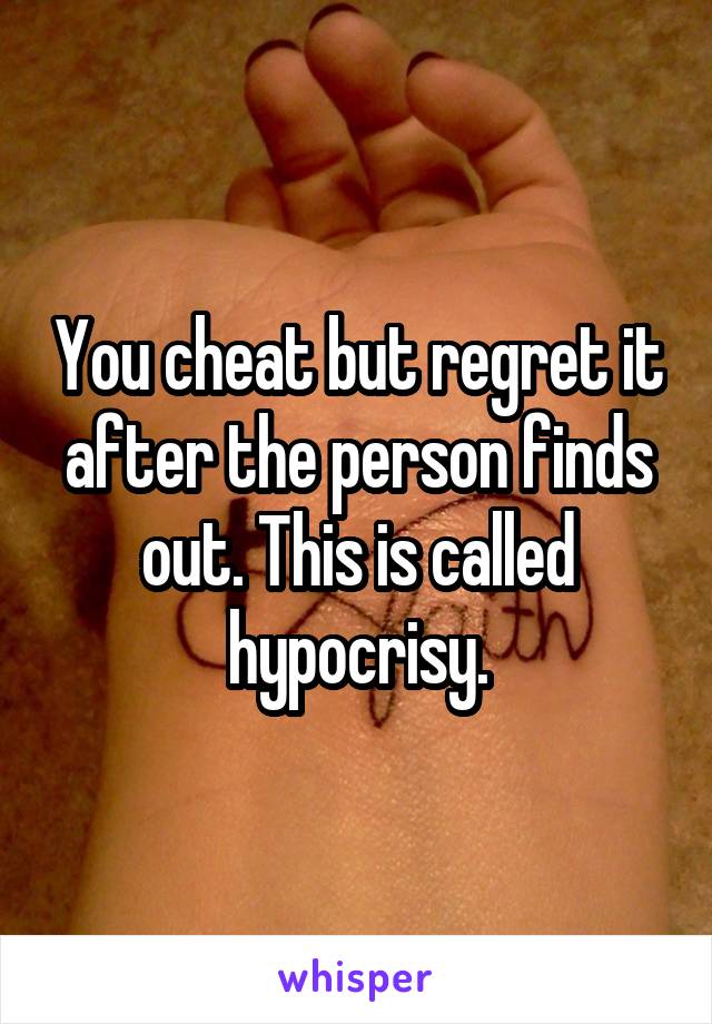 You cheat but regret it after the person finds out. This is called hypocrisy.