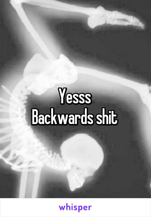 Yesss 
Backwards shit 