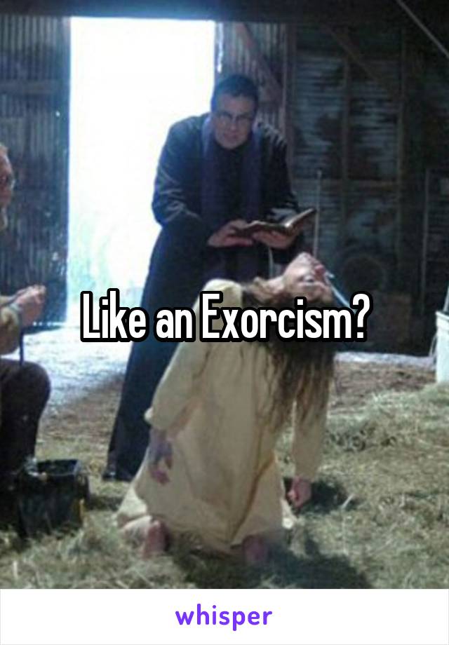 Like an Exorcism?