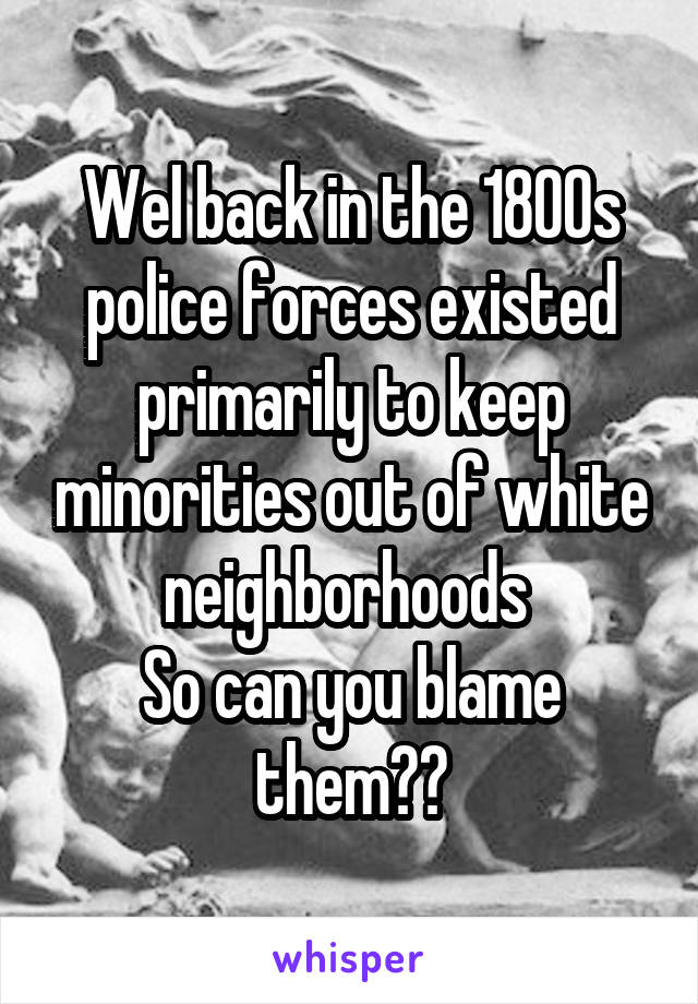 Wel back in the 1800s police forces existed primarily to keep minorities out of white neighborhoods 
So can you blame them??