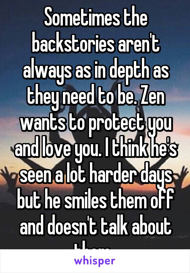 Sometimes the backstories aren't always as in depth as they need to be. Zen wants to protect you and love you. I think he's seen a lot harder days but he smiles them off and doesn't talk about them. 