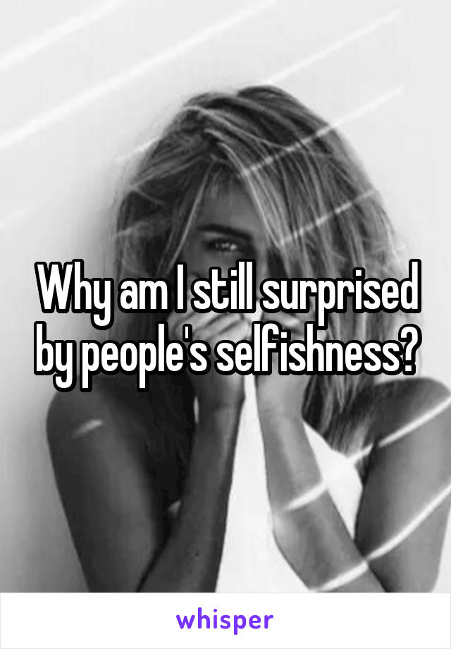 Why am I still surprised by people's selfishness?