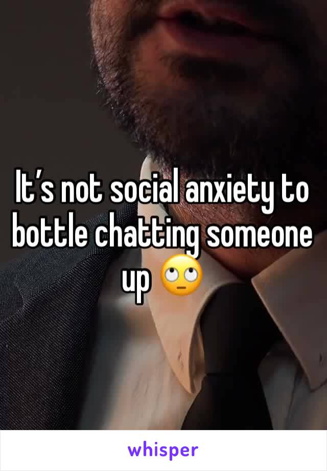 It’s not social anxiety to bottle chatting someone up 🙄