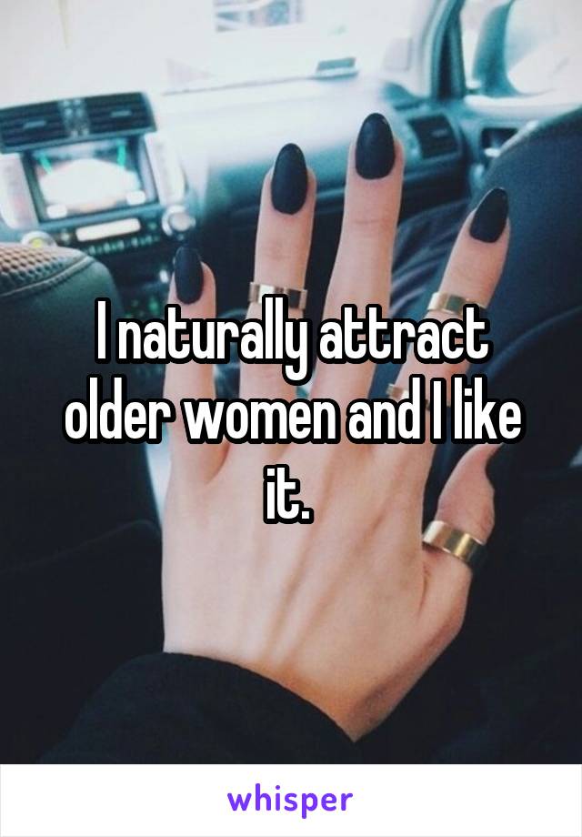 I naturally attract older women and I like it. 