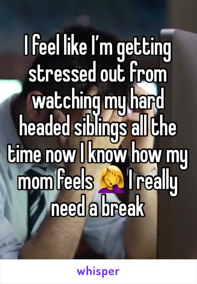 I feel like I’m getting stressed out from watching my hard headed siblings all the time now I know how my mom feels 🤦‍♀️ I really need a break 