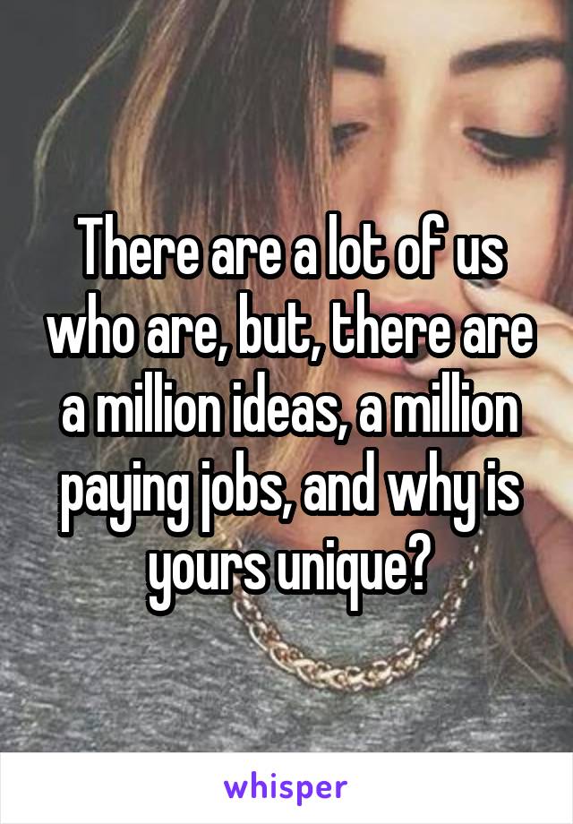 There are a lot of us who are, but, there are a million ideas, a million paying jobs, and why is yours unique?