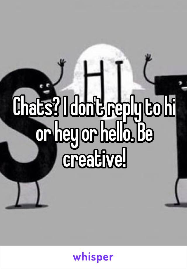Chats? I don't reply to hi or hey or hello. Be creative!