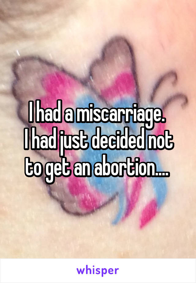I had a miscarriage. 
I had just decided not to get an abortion.... 