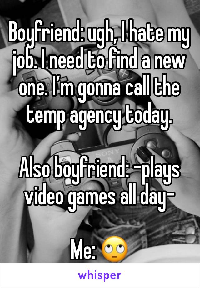 Boyfriend: ugh, I hate my job. I need to find a new one. I’m gonna call the temp agency today.

Also boyfriend: -plays video games all day- 

Me: 🙄