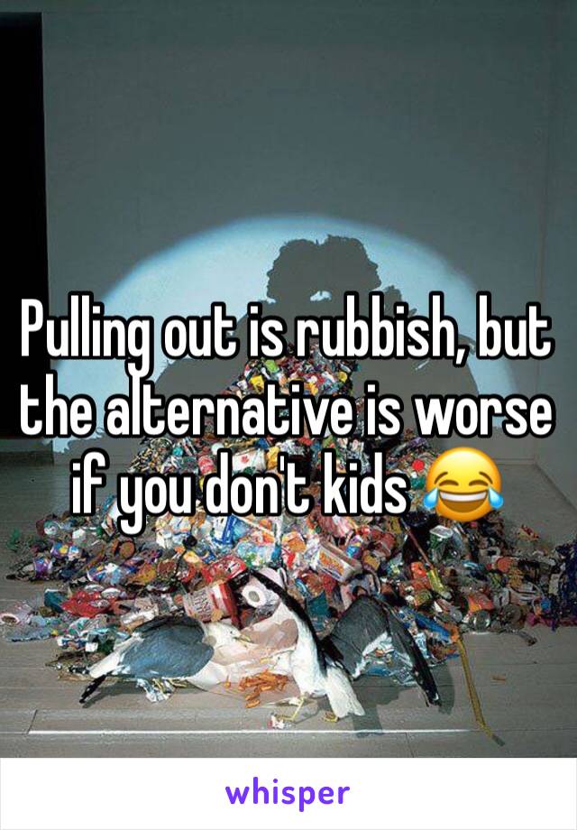 Pulling out is rubbish, but the alternative is worse if you don't kids 😂