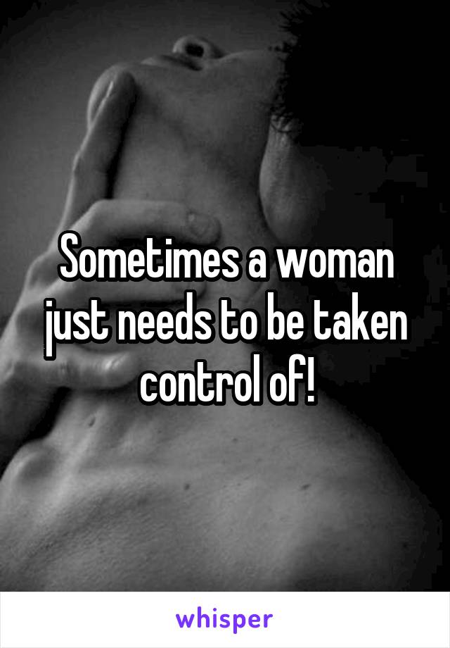 Sometimes a woman just needs to be taken control of!