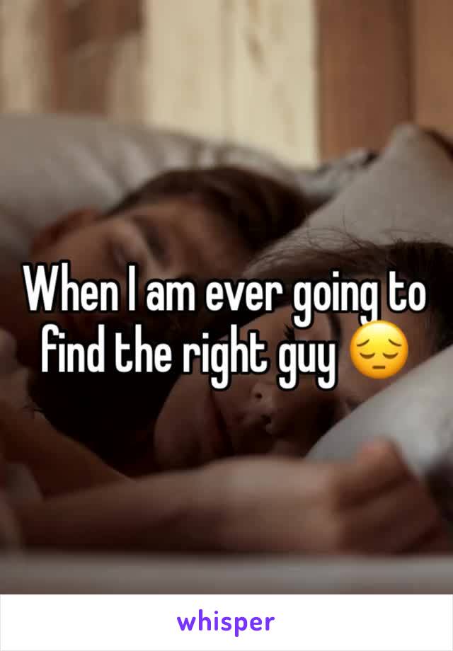 When I am ever going to find the right guy 😔