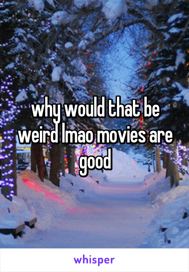 why would that be weird lmao movies are good