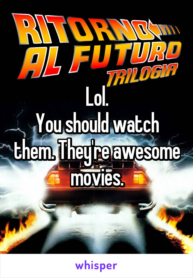 Lol.
You should watch them. They're awesome movies.