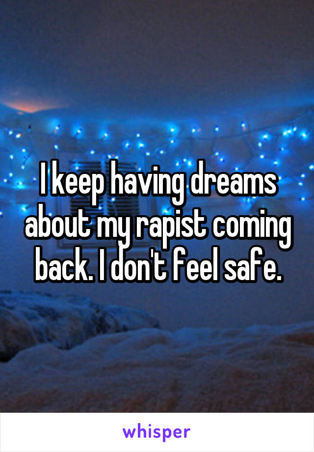 I keep having dreams about my rapist coming back. I don't feel safe.