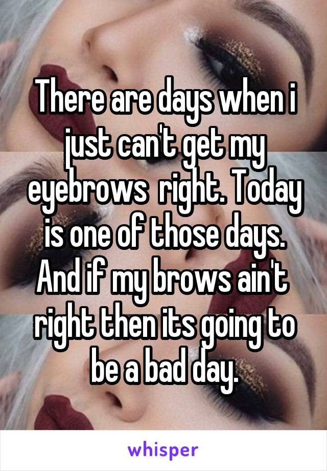 There are days when i just can't get my eyebrows  right. Today is one of those days. And if my brows ain't  right then its going to be a bad day.