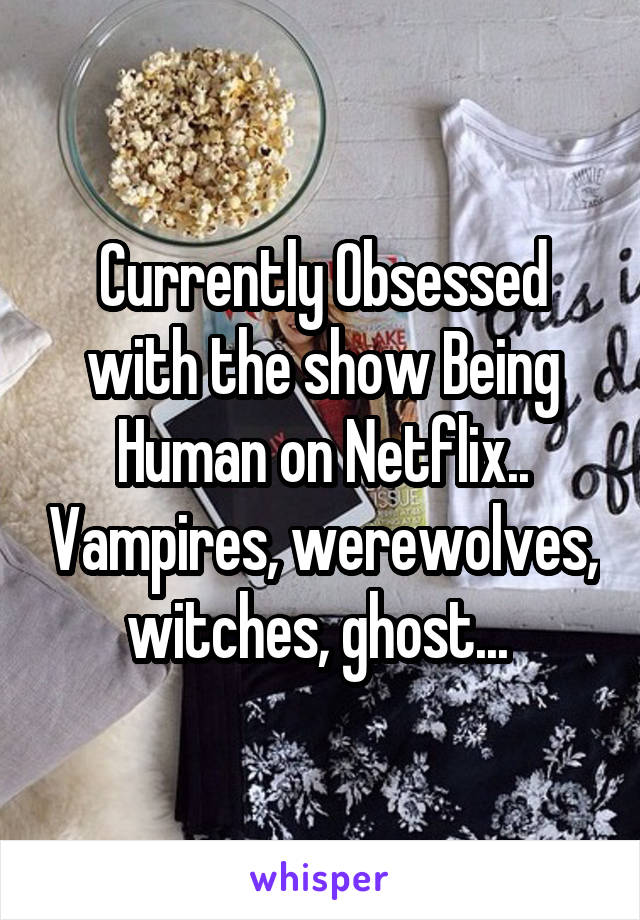 Currently Obsessed with the show Being Human on Netflix.. Vampires, werewolves, witches, ghost... 