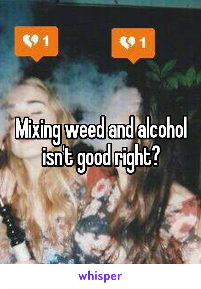 Mixing weed and alcohol isn't good right?