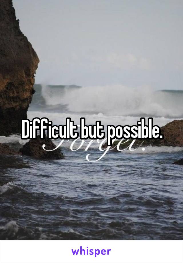 Difficult but possible.