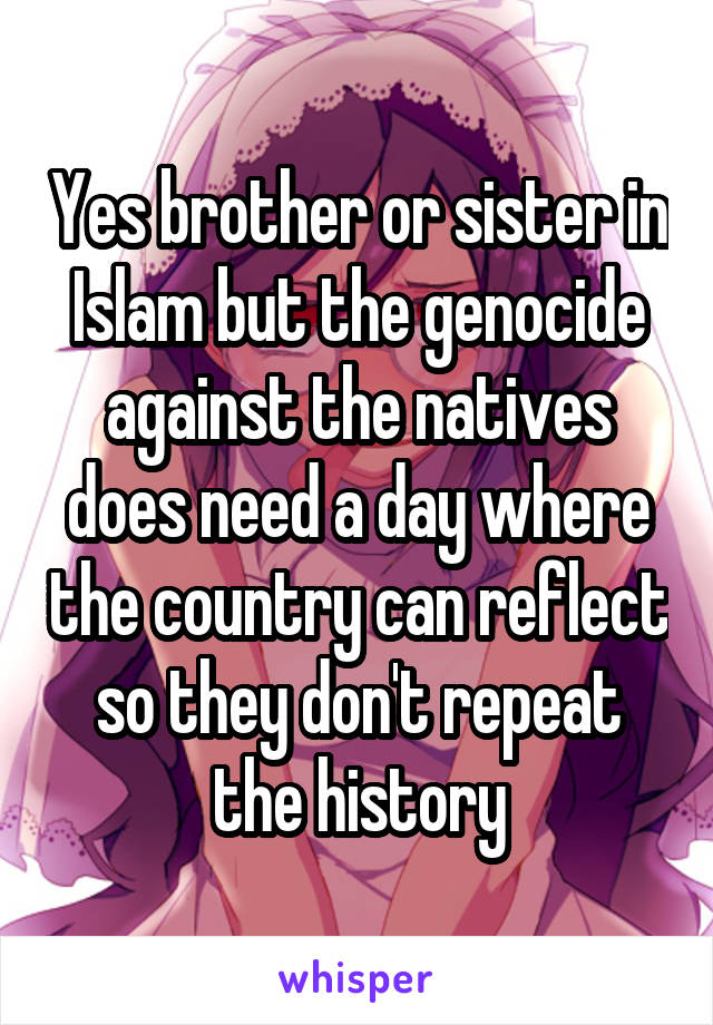 Yes brother or sister in Islam but the genocide against the natives does need a day where the country can reflect so they don't repeat the history