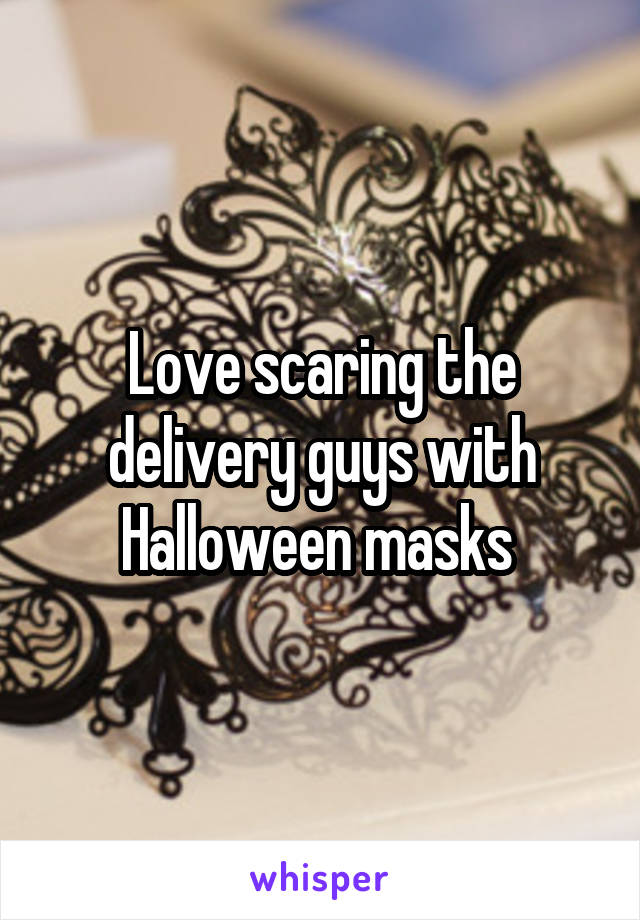 Love scaring the delivery guys with Halloween masks 