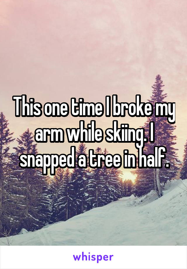 This one time I broke my arm while skiing. I snapped a tree in half.