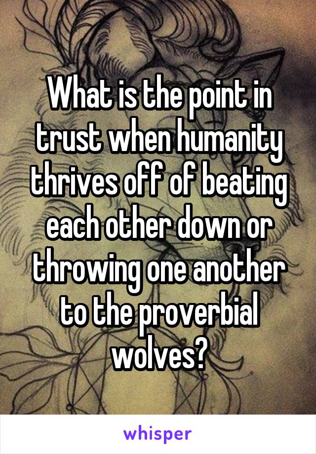 What is the point in trust when humanity thrives off of beating each other down or throwing one another to the proverbial wolves?