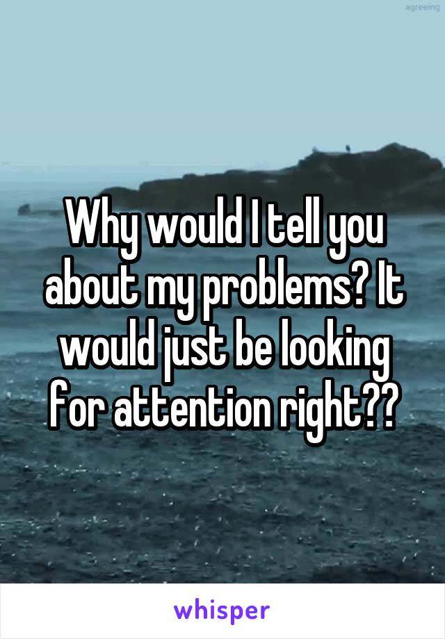 Why would I tell you about my problems? It would just be looking for attention right??
