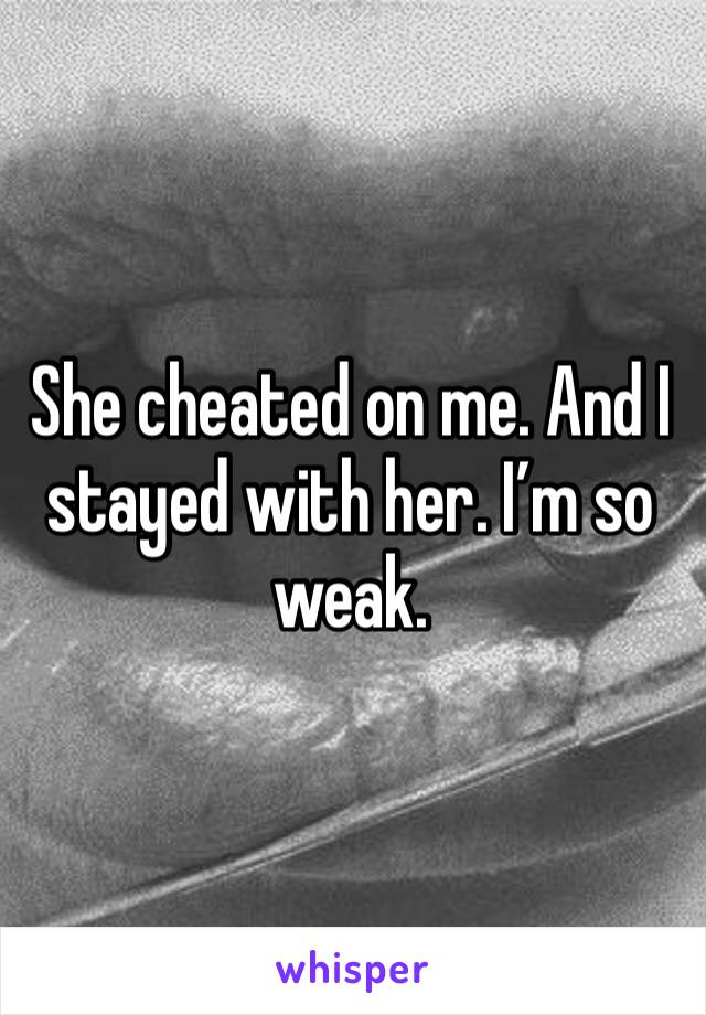She cheated on me. And I stayed with her. I’m so weak. 