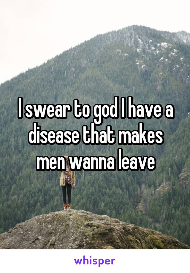 I swear to god I have a disease that makes men wanna leave
