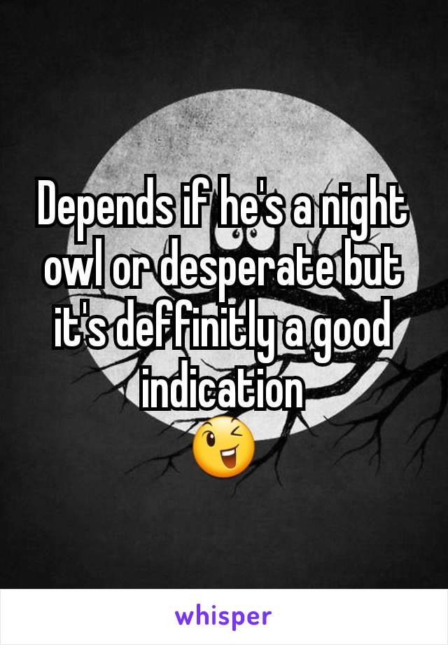 Depends if he's a night owl or desperate but it's deffinitly a good indication
😉