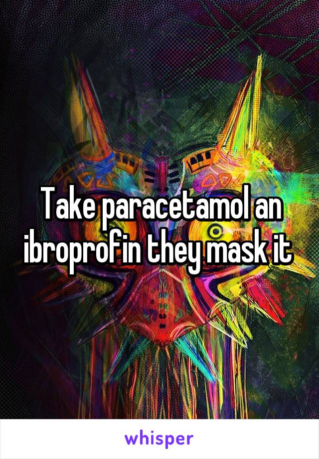 Take paracetamol an ibroprofin they mask it 
