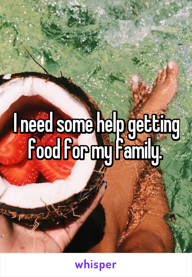 I need some help getting food for my family. 