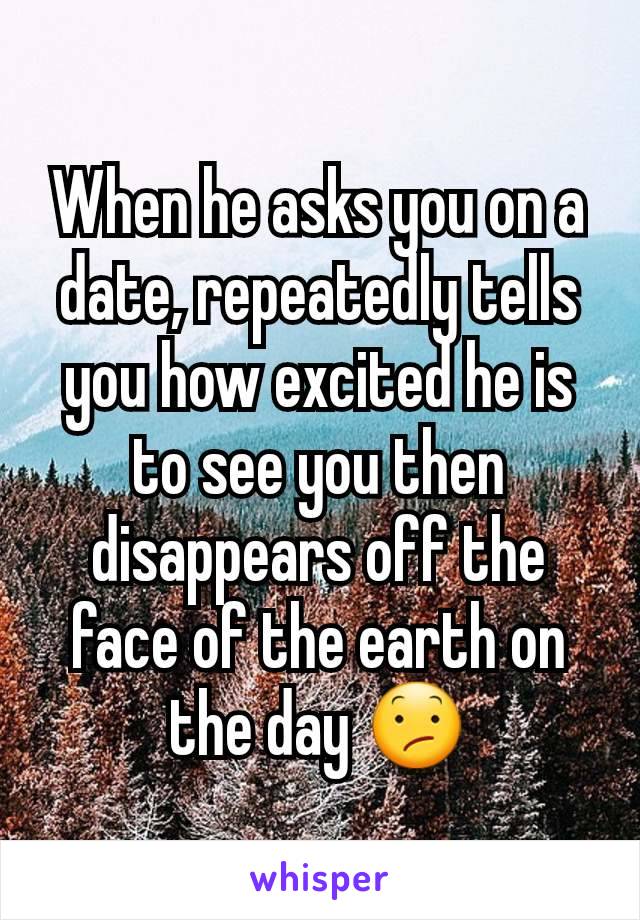 When he asks you on a date, repeatedly tells you how excited he is to see you then disappears off the face of the earth on the day 😕