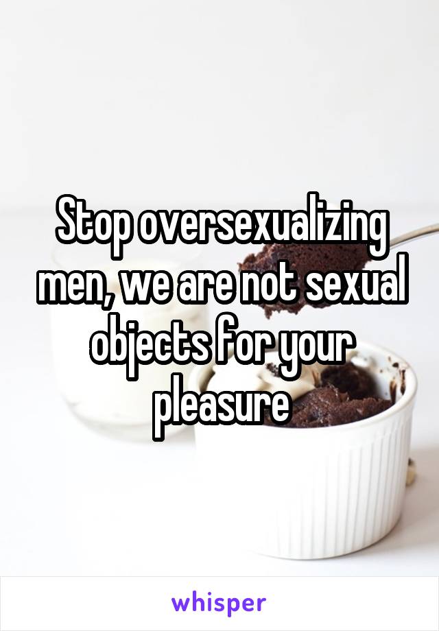 Stop oversexualizing men, we are not sexual objects for your pleasure