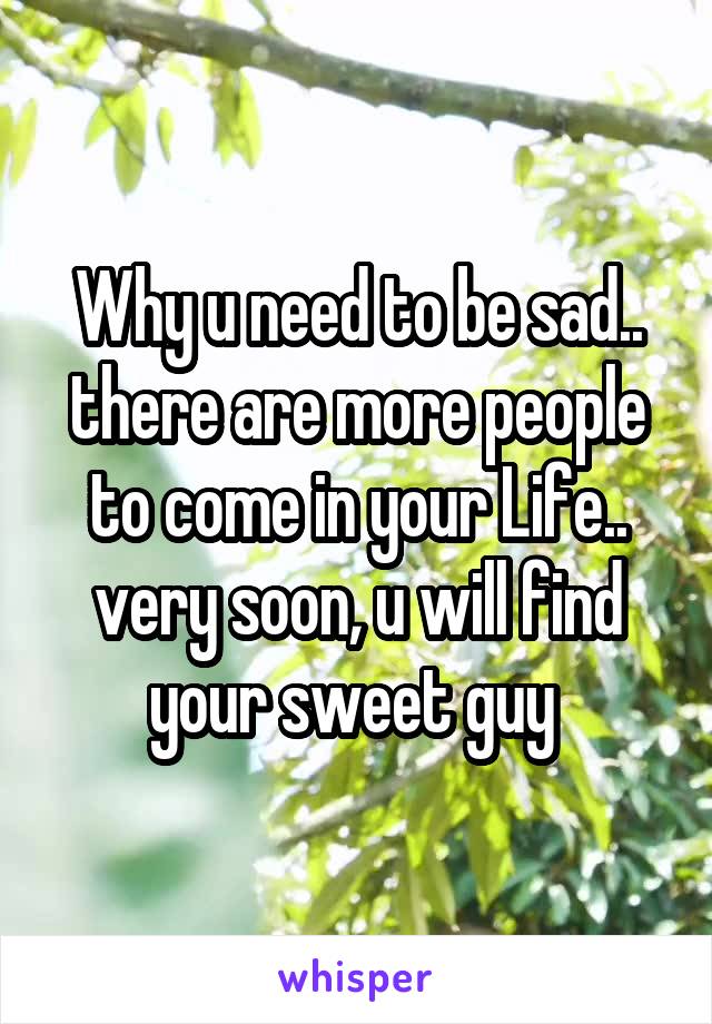 Why u need to be sad.. there are more people to come in your Life.. very soon, u will find your sweet guy 