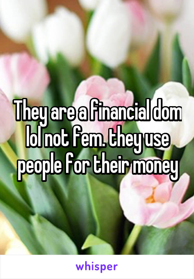 They are a financial dom lol not fem. they use people for their money
