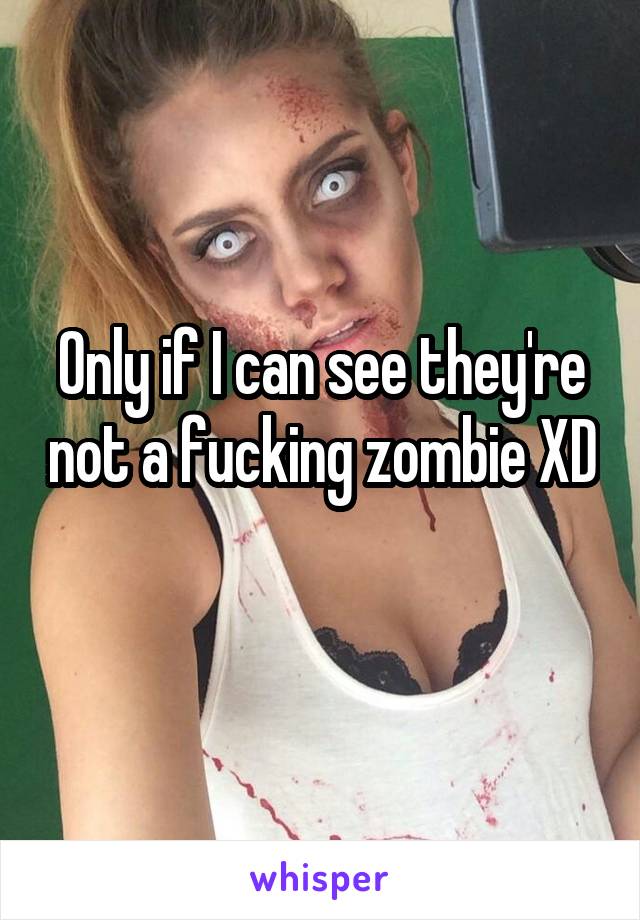 Only if I can see they're not a fucking zombie XD 