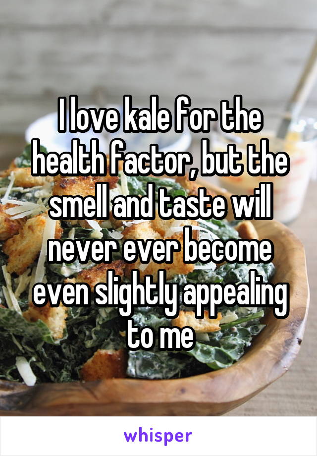 I love kale for the health factor, but the smell and taste will never ever become even slightly appealing to me