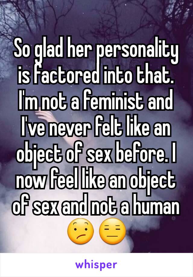 So glad her personality is factored into that. I'm not a feminist and I've never felt like an object of sex before. I now feel like an object of sex and not a human 😕😑