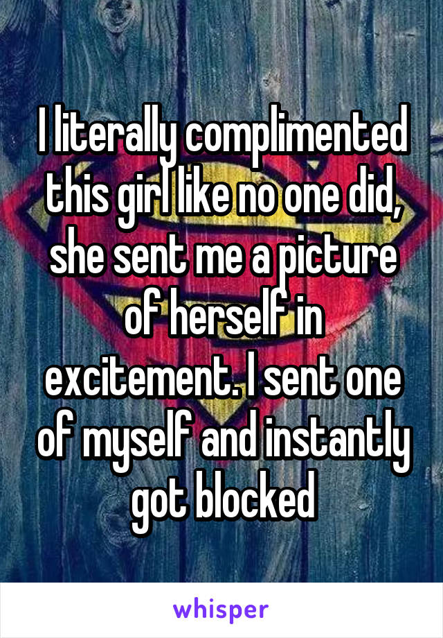 I literally complimented this girl like no one did, she sent me a picture of herself in excitement. I sent one of myself and instantly got blocked