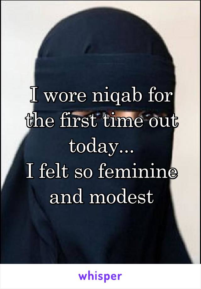 I wore niqab for the first time out today...
I felt so feminine and modest