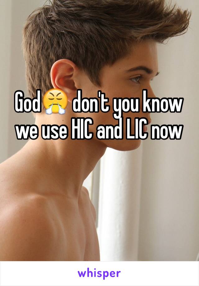 God😤 don't you know we use HIC and LIC now