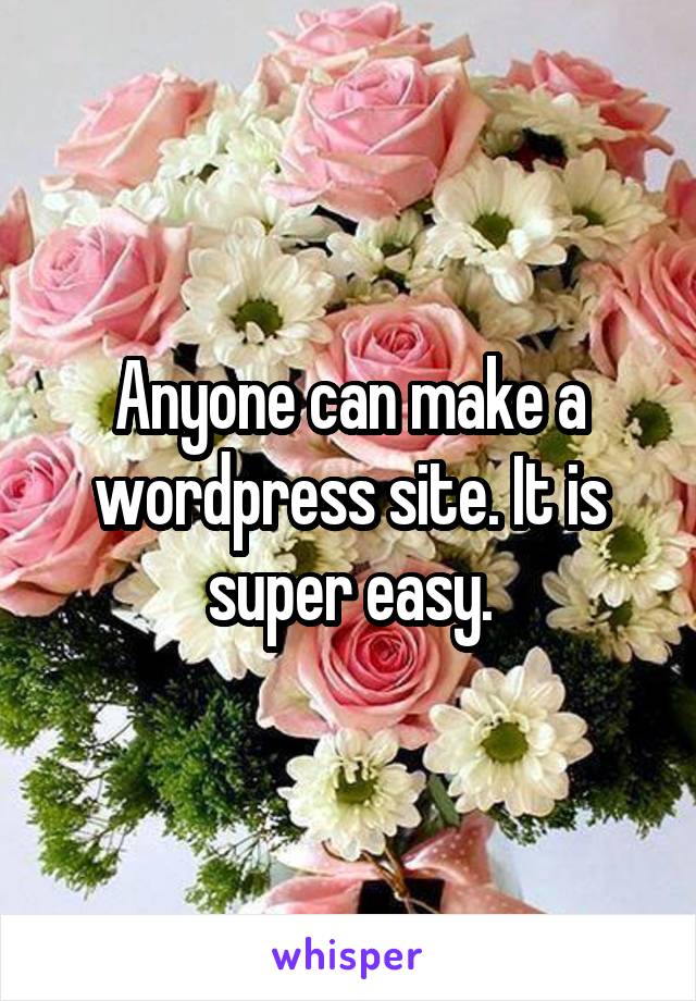 Anyone can make a wordpress site. It is super easy.